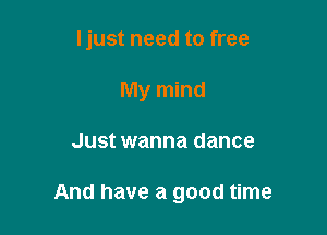 ljust need to free
My mind

Just wanna dance

And have a good time