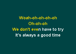 Woah-oh-oh-oh-oh
Oh-oh-oh

We don't even have to try
It's always a good time