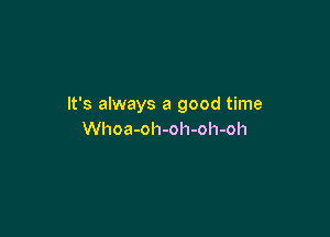 It's always a good time

Whoa-oh-oh-oh-oh