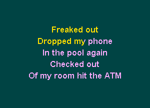 Freaked out

Dropped my phone
In the pool again

Checked out
Of my room hit the ATM