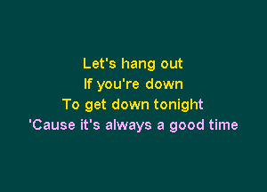 Let's hang out
If you're down

To get down tonight
'Cause it's always a good time