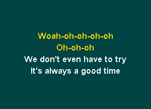 Woah-oh-oh-oh-oh
Oh-oh-oh

We don't even have to try
It's always a good time