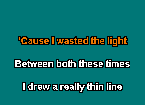 'Cause I wasted the light

Between both these times

I drew a really thin line