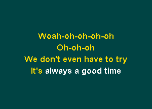 Woah-oh-oh-oh-oh
Oh-oh-oh

We don't even have to try
It's always a good time