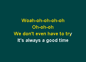 Woah-oh-oh-oh-oh
Oh-oh-oh

We don't even have to try
It's always a good time