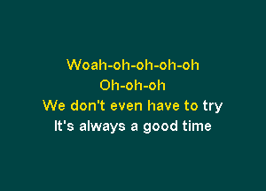 Woah-oh-oh-oh-oh
Oh-oh-oh

We don't even have to try
It's always a good time