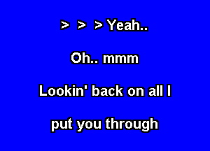 t' z t'Yeah
Oh.. mmm

Lookin' back on all I

put you through