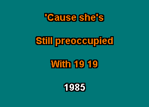 'Cause she's

Still preoccupied

With1919

1985