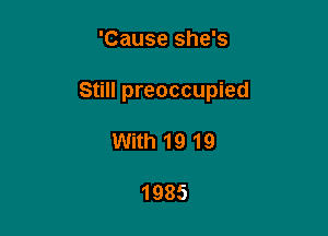 'Cause she's

Still preoccupied

With1919

1985