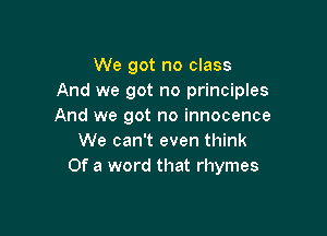 We got no class
And we got no principles
And we got no innocence

We can't even think
Of a word that rhymes