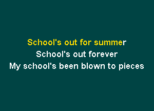 School's out for summer
School's out forever

My school's been bIown to pieces
