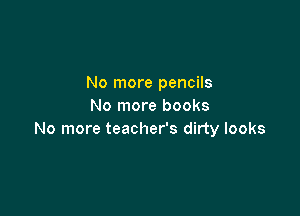 No more pencils
No more books

No more teacher's dirty looks