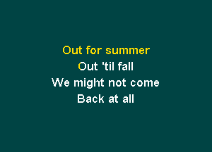 Out for summer
Out 'til fall

We might not come
Back at all