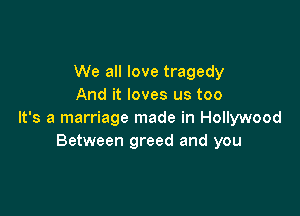 We all love tragedy
And it loves us too

It's a marriage made in Hollywood
Between greed and you