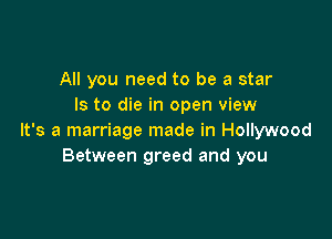 All you need to be a star
Is to die in open view

It's a marriage made in Hollywood
Between greed and you