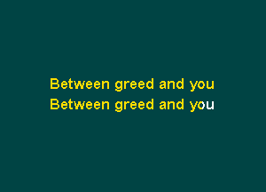 Between greed and you

Between greed and you