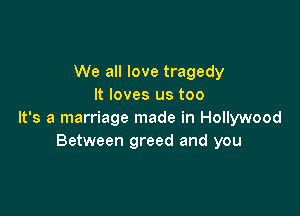 We all love tragedy
It loves us too

It's a marriage made in Hollywood
Between greed and you