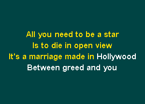 All you need to be a star
Is to die in open view

It's a marriage made in Hollywood
Between greed and you