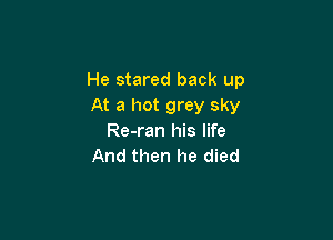 He stared back up
At a hot grey sky

Re-ran his life
And then he died