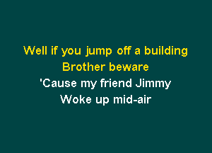 Well if you jump off a building
Brother beware

'Cause my friend Jimmy
Woke up mid-air