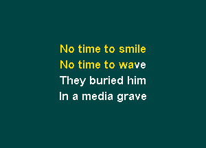 No time to smile
No time to wave

They buried him
In a media grave