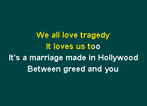 We all love tragedy
It loves us too

It's a marriage made in Hollywood
Between greed and you