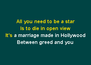 All you need to be a star
Is to die in open view

It's a marriage made in Hollywood
Between greed and you