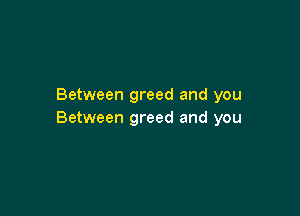 Between greed and you

Between greed and you