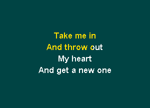 Take me in
And throw out

My heart
And get a new one