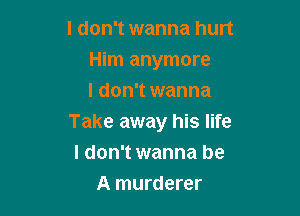 I don't wanna hurt
Him anymore
I don't wanna

Take away his life
I don't wanna be
A murderer