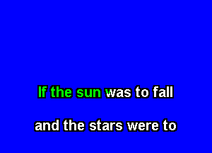 If the sun was to fall

and the stars were to