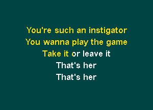 You're such an instigator
You wanna play the game
Take it or leave it

That's her
That's her