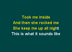 Took me inside
And then she rocked me

She keep me up all night
This is what it sounds like