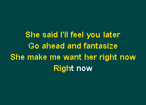 She said I'll feel you later
Go ahead and fantasize

She make me want her right now
Right now