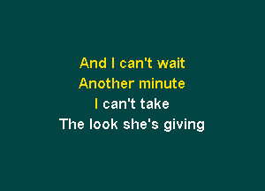 And I can't wait
Another minute

I can't take
The look she's giving