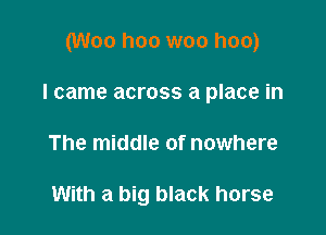 (Woo hoo woo hoo)

I came across a place in

The middle of nowhere

With a big black horse