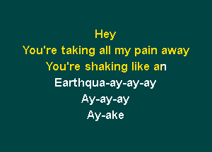 Hey
You're taking all my pain away
You're shaking like an

Earthqua-ay-ay-ay

Ay-ay-ay
Ay-ake