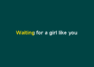 Waiting for a girl like you