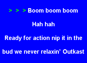 ta r) Boom boom boom

Hah hah

Ready for action nip it in the

bud we never relaxiw Outkast