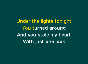 Under the lights tonight
You turned around

And you stole my heart
With just one look