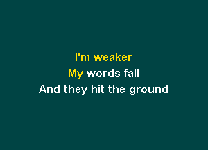 I'm weaker
My words fall

And they hit the ground