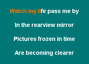 Watch my life pass me by

In the rearview mirror
Pictures frozen in time

Are becoming clearer