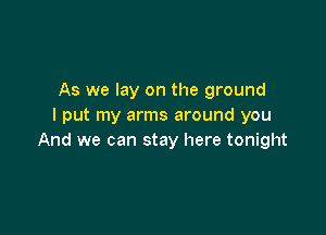 As we lay on the ground
I put my arms around you

And we can stay here tonight