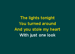 The lights tonight
You turned around

And you stole my heart
With just one look