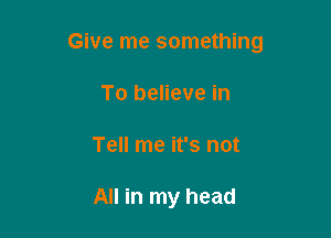 Give me something

To believe in
Tell me it's not

All in my head