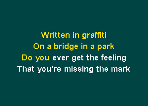 Written in graffiti
On a bridge in a park

Do you ever get the feeling
That you're missing the mark