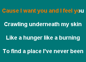 Cause I want you and I feel you
Crawling underneath my skin
Like a hunger like a burning

To find a place I've never been