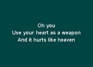 Oh you
Use your heart as a weapon

And it hurts like heaven