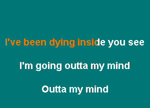 I've been dying inside you see

I'm going outta my mind

Outta my mind