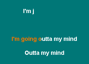 I'm going outta my mind

Outta my mind